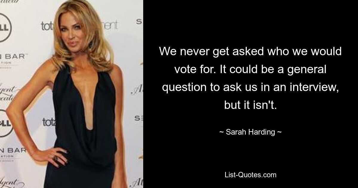 We never get asked who we would vote for. It could be a general question to ask us in an interview, but it isn't. — © Sarah Harding