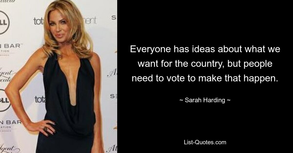 Everyone has ideas about what we want for the country, but people need to vote to make that happen. — © Sarah Harding