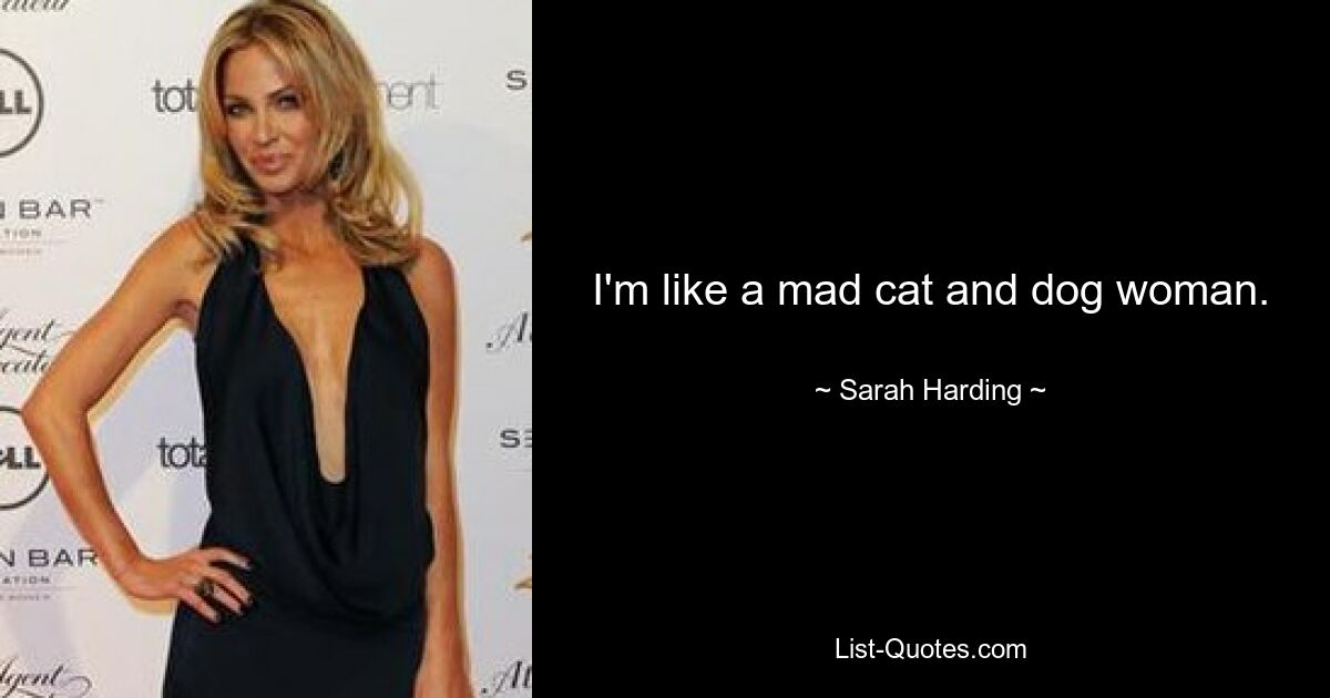 I'm like a mad cat and dog woman. — © Sarah Harding