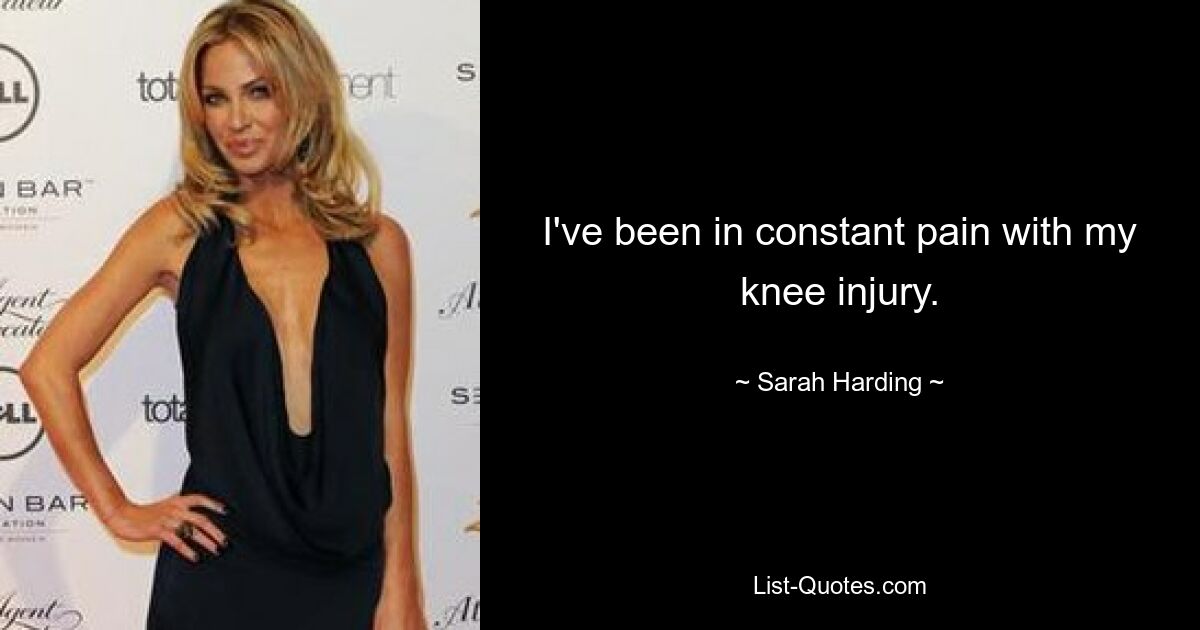 I've been in constant pain with my knee injury. — © Sarah Harding