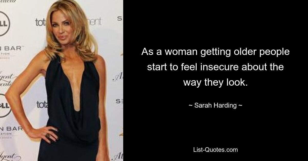 As a woman getting older people start to feel insecure about the way they look. — © Sarah Harding