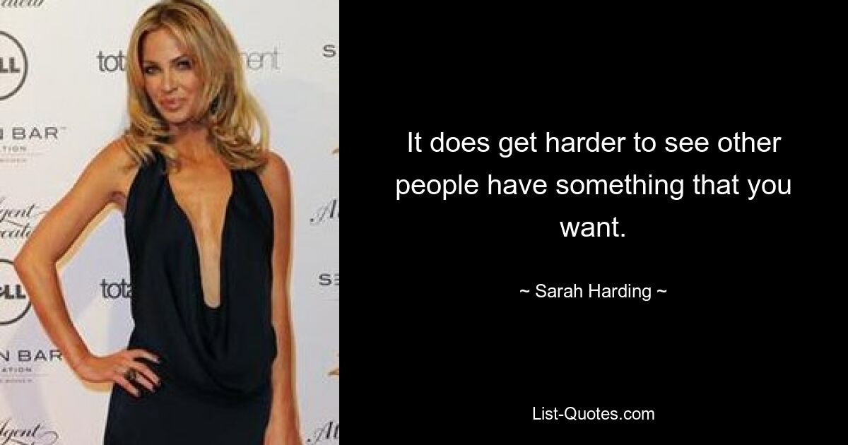 It does get harder to see other people have something that you want. — © Sarah Harding