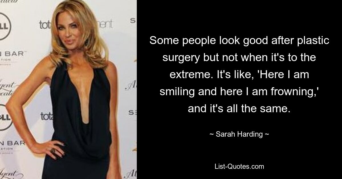 Some people look good after plastic surgery but not when it's to the extreme. It's like, 'Here I am smiling and here I am frowning,' and it's all the same. — © Sarah Harding