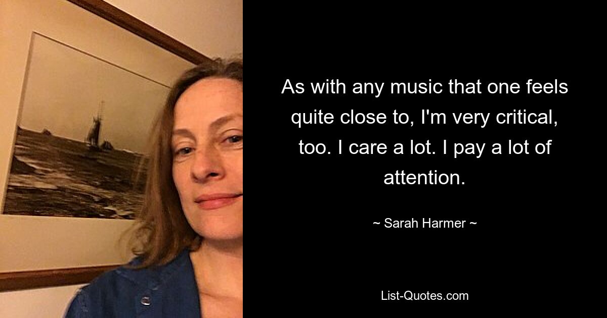 As with any music that one feels quite close to, I'm very critical, too. I care a lot. I pay a lot of attention. — © Sarah Harmer