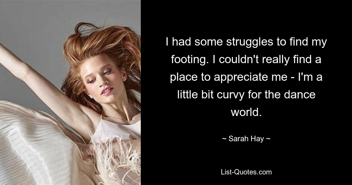 I had some struggles to find my footing. I couldn't really find a place to appreciate me - I'm a little bit curvy for the dance world. — © Sarah Hay