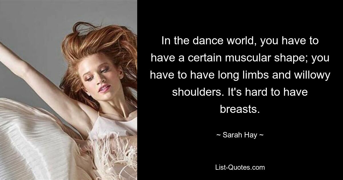 In the dance world, you have to have a certain muscular shape; you have to have long limbs and willowy shoulders. It's hard to have breasts. — © Sarah Hay