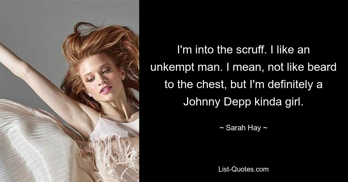 I'm into the scruff. I like an unkempt man. I mean, not like beard to the chest, but I'm definitely a Johnny Depp kinda girl. — © Sarah Hay