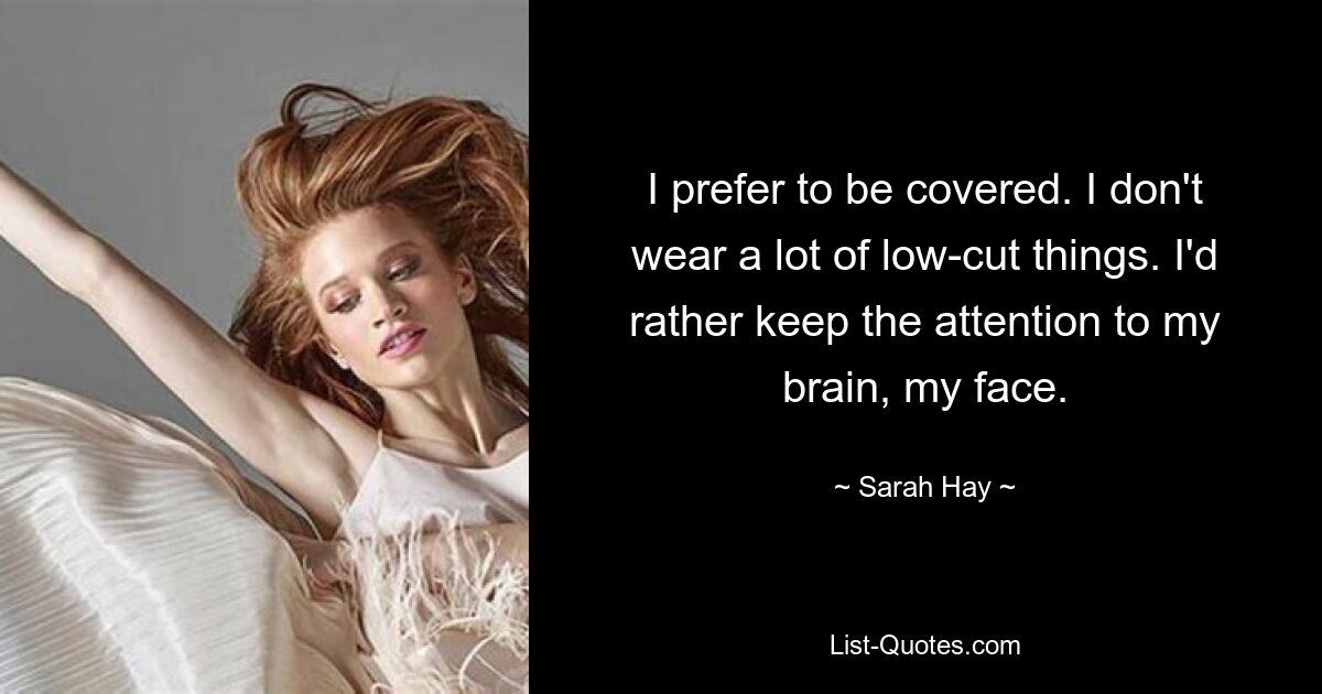 I prefer to be covered. I don't wear a lot of low-cut things. I'd rather keep the attention to my brain, my face. — © Sarah Hay