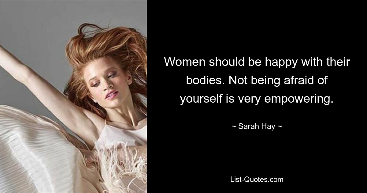 Women should be happy with their bodies. Not being afraid of yourself is very empowering. — © Sarah Hay