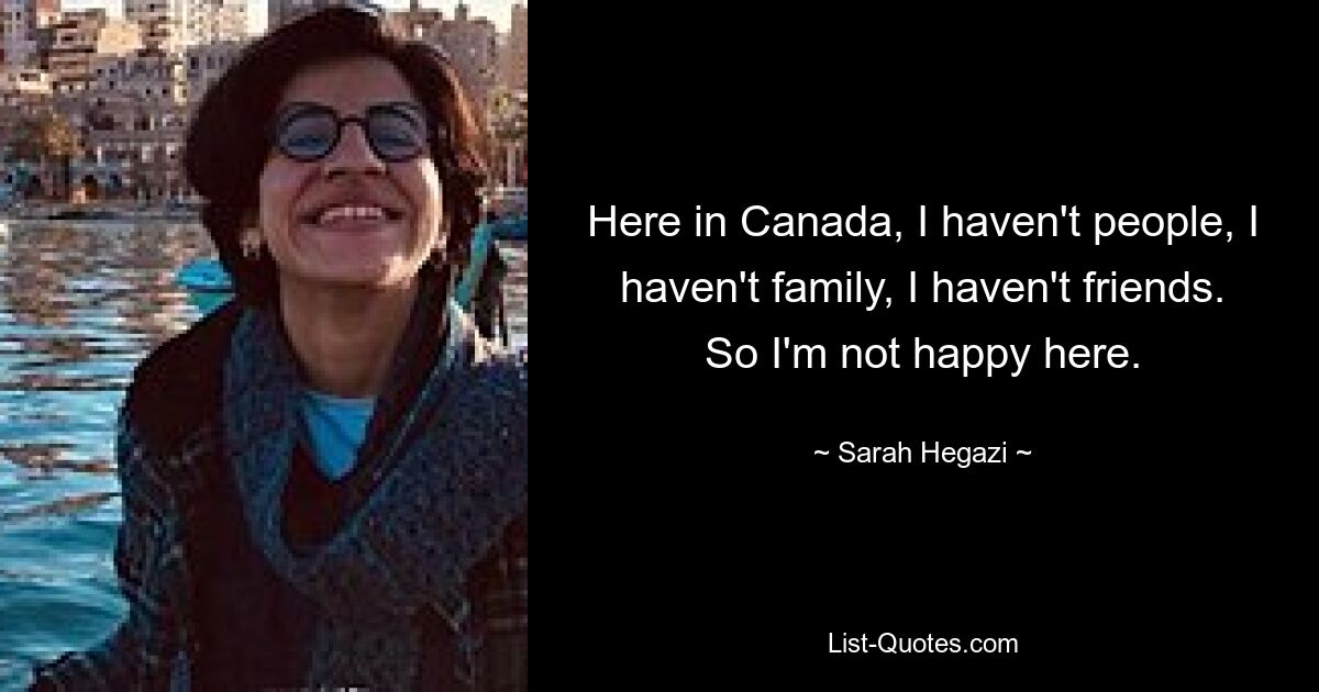 Here in Canada, I haven't people, I haven't family, I haven't friends. So I'm not happy here. — © Sarah Hegazi