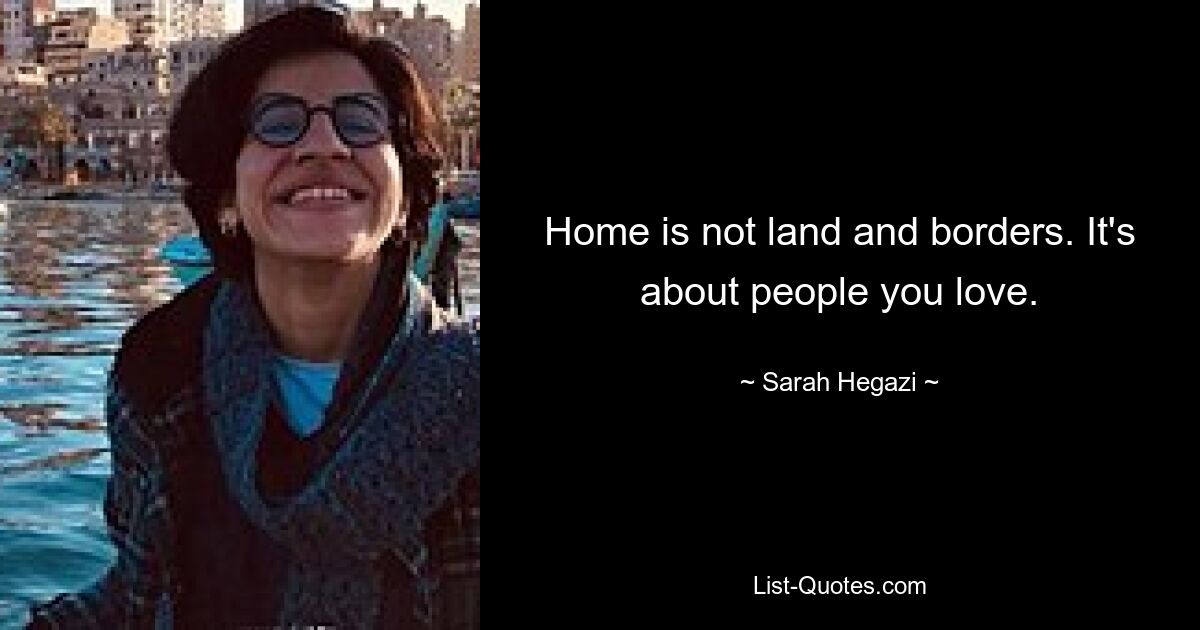 Home is not land and borders. It's about people you love. — © Sarah Hegazi