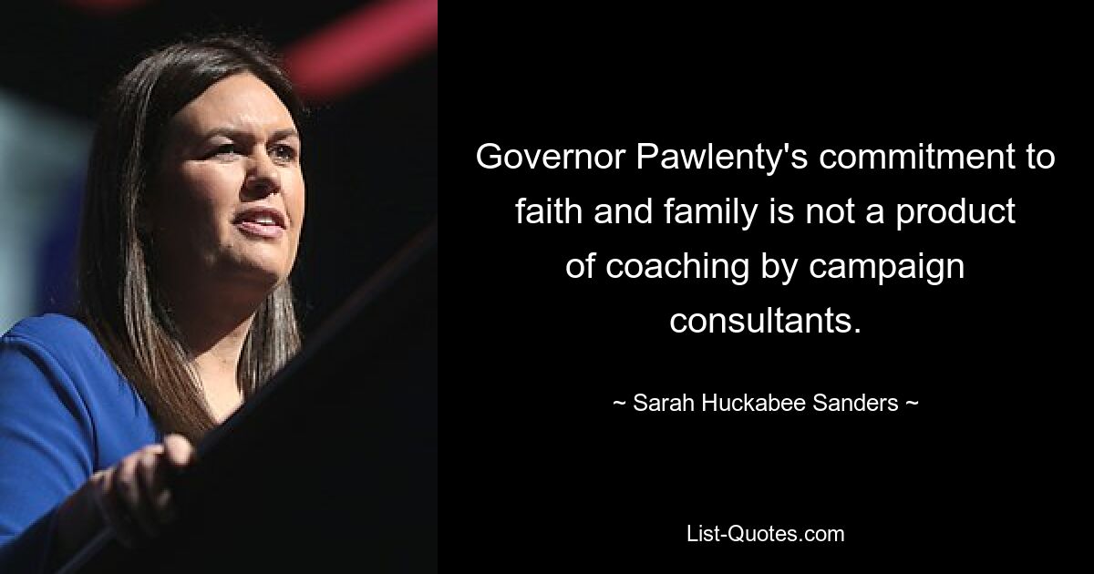 Governor Pawlenty's commitment to faith and family is not a product of coaching by campaign consultants. — © Sarah Huckabee Sanders