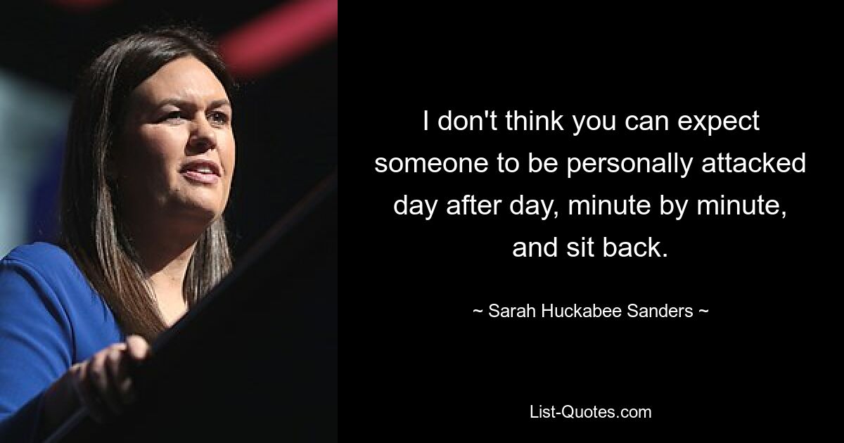 I don't think you can expect someone to be personally attacked day after day, minute by minute, and sit back. — © Sarah Huckabee Sanders