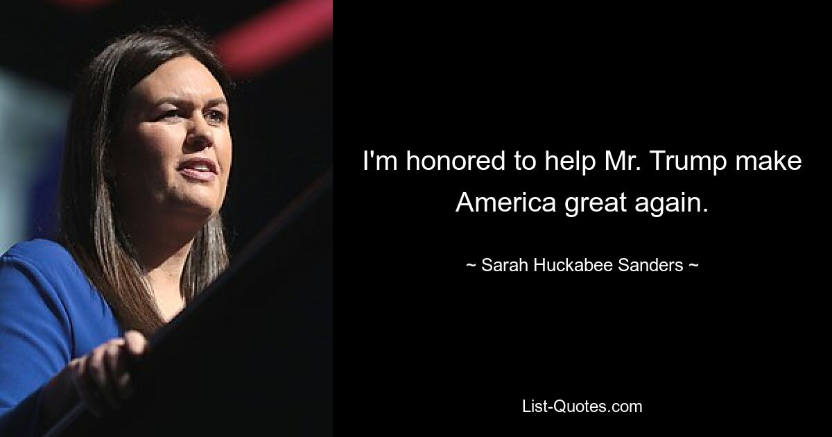 I'm honored to help Mr. Trump make America great again. — © Sarah Huckabee Sanders