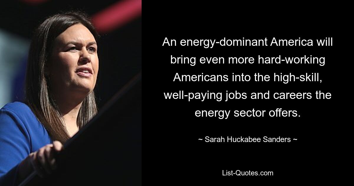 An energy-dominant America will bring even more hard-working Americans into the high-skill, well-paying jobs and careers the energy sector offers. — © Sarah Huckabee Sanders