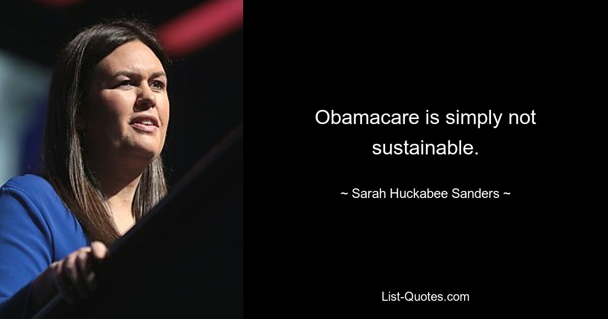 Obamacare is simply not sustainable. — © Sarah Huckabee Sanders