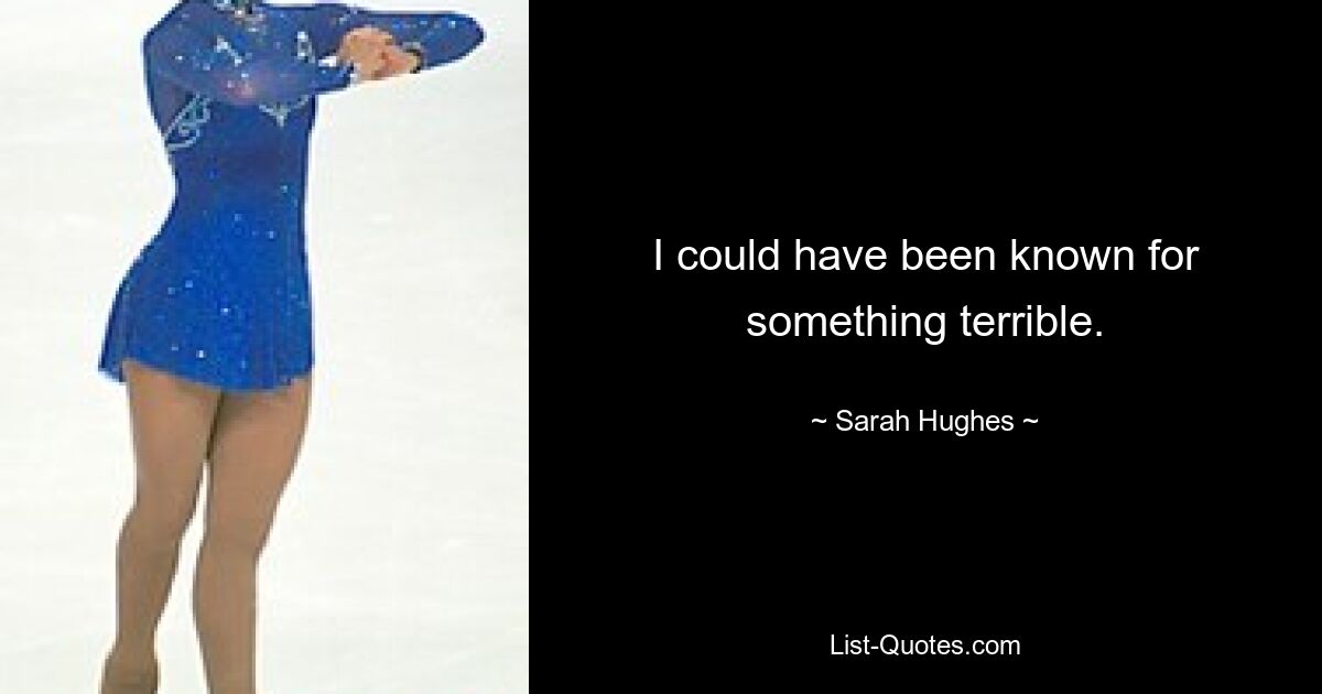 I could have been known for something terrible. — © Sarah Hughes