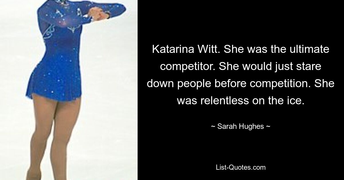 Katarina Witt. She was the ultimate competitor. She would just stare down people before competition. She was relentless on the ice. — © Sarah Hughes