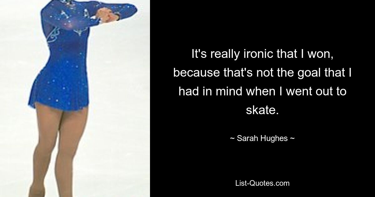 It's really ironic that I won, because that's not the goal that I had in mind when I went out to skate. — © Sarah Hughes