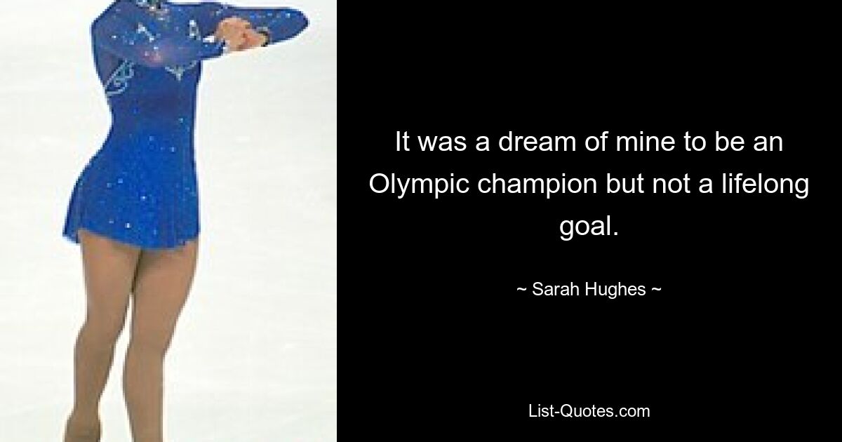 It was a dream of mine to be an Olympic champion but not a lifelong goal. — © Sarah Hughes