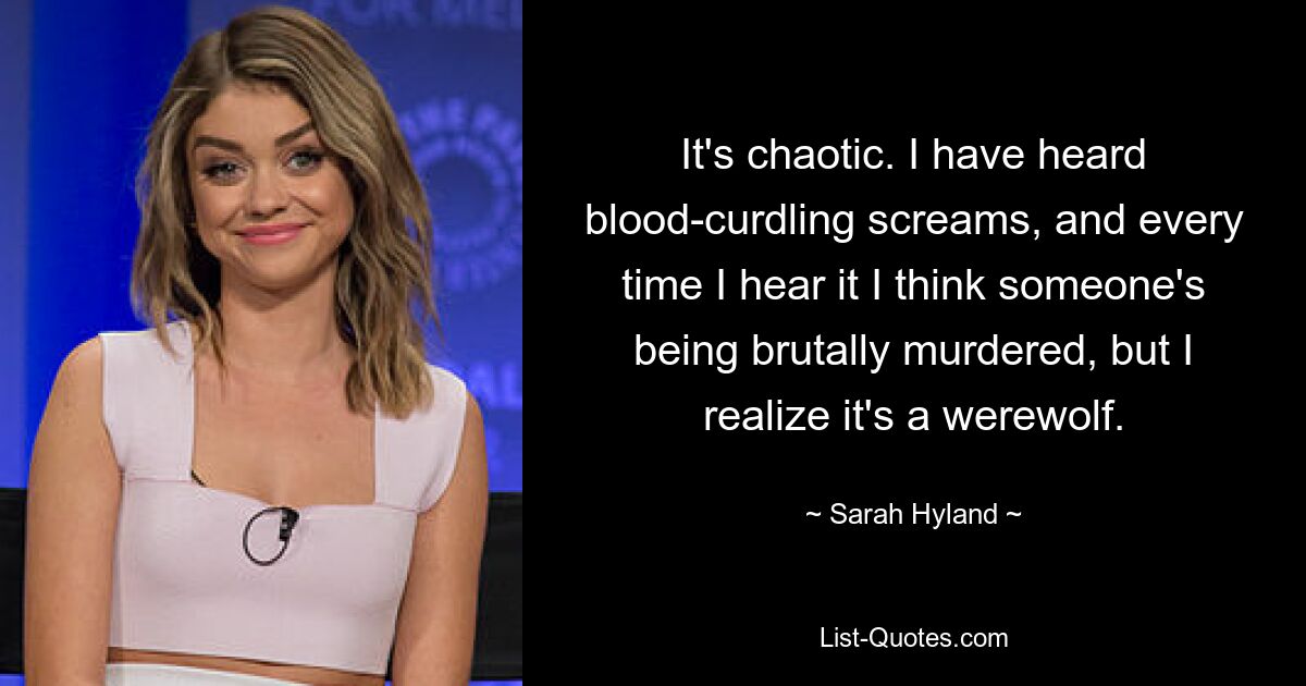 It's chaotic. I have heard blood-curdling screams, and every time I hear it I think someone's being brutally murdered, but I realize it's a werewolf. — © Sarah Hyland