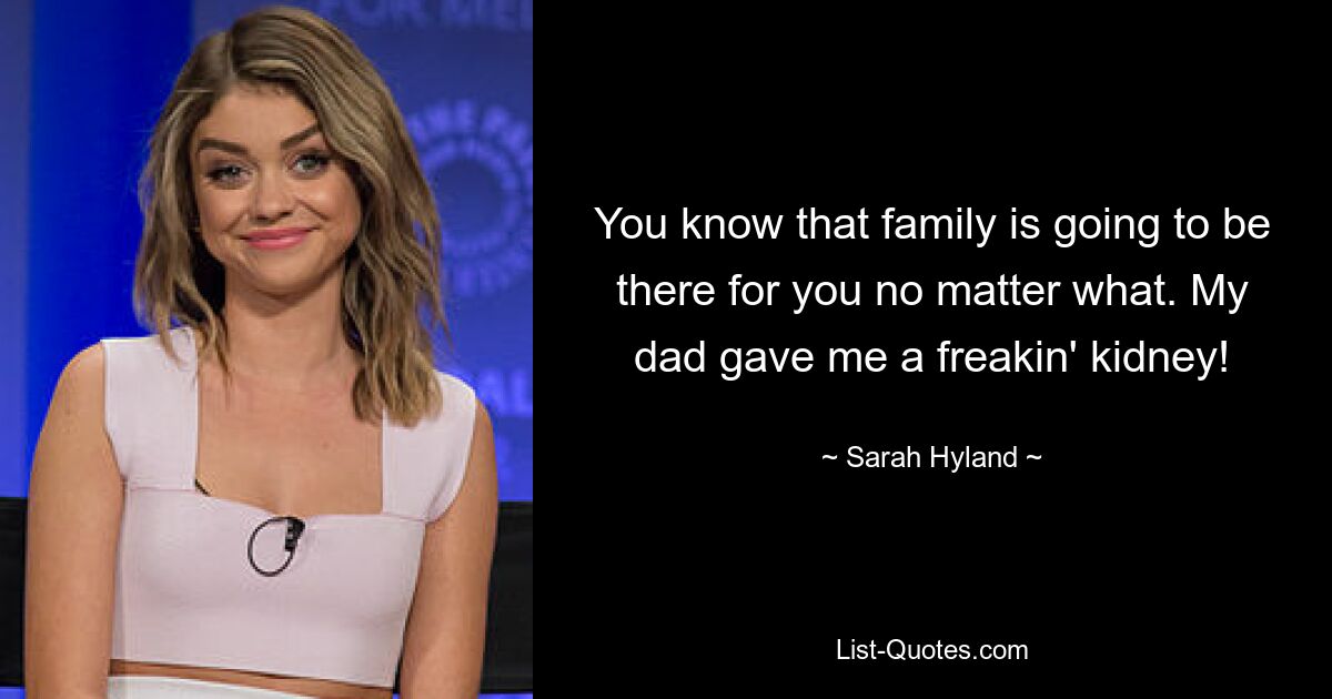 You know that family is going to be there for you no matter what. My dad gave me a freakin' kidney! — © Sarah Hyland