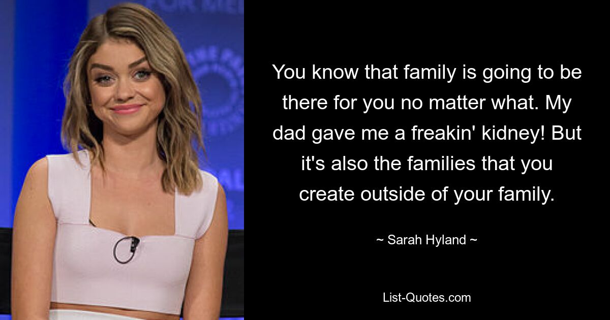 You know that family is going to be there for you no matter what. My dad gave me a freakin' kidney! But it's also the families that you create outside of your family. — © Sarah Hyland