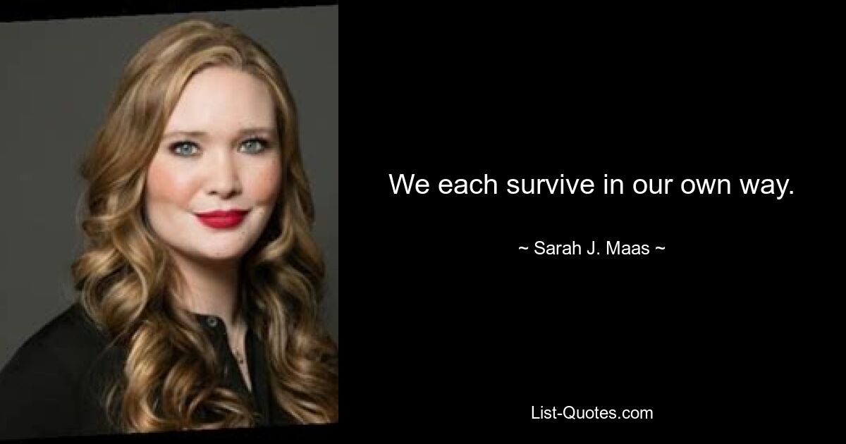 We each survive in our own way. — © Sarah J. Maas