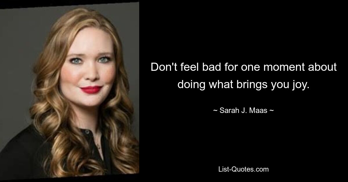 Don't feel bad for one moment about doing what brings you joy. — © Sarah J. Maas