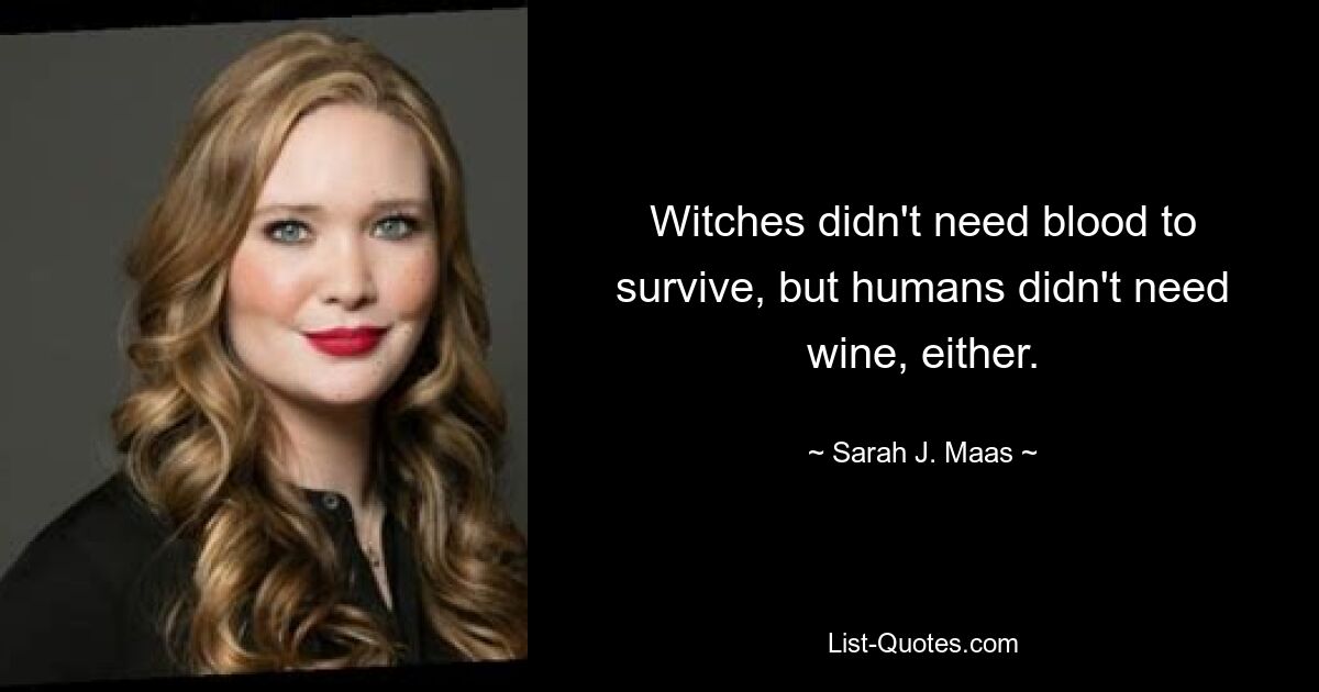 Witches didn't need blood to survive, but humans didn't need wine, either. — © Sarah J. Maas