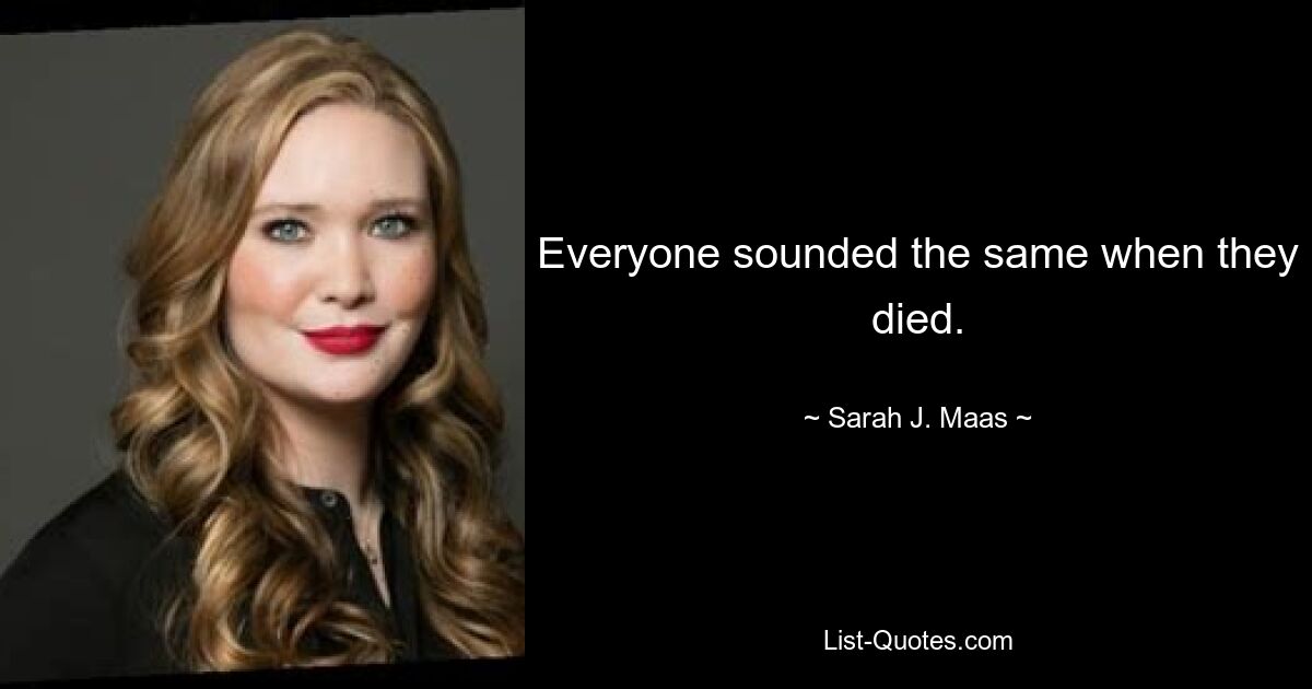 Everyone sounded the same when they died. — © Sarah J. Maas