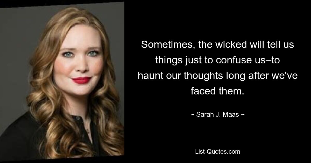 Sometimes, the wicked will tell us things just to confuse us–to haunt our thoughts long after we've faced them. — © Sarah J. Maas