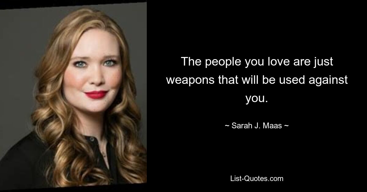 The people you love are just weapons that will be used against you. — © Sarah J. Maas