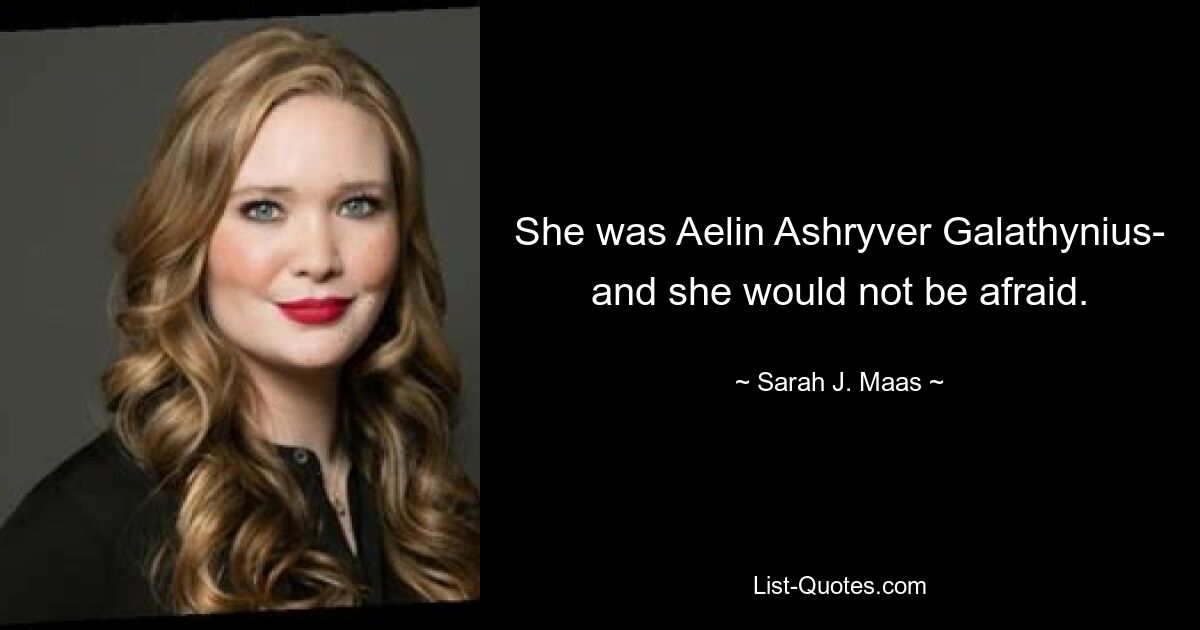 She was Aelin Ashryver Galathynius- and she would not be afraid. — © Sarah J. Maas