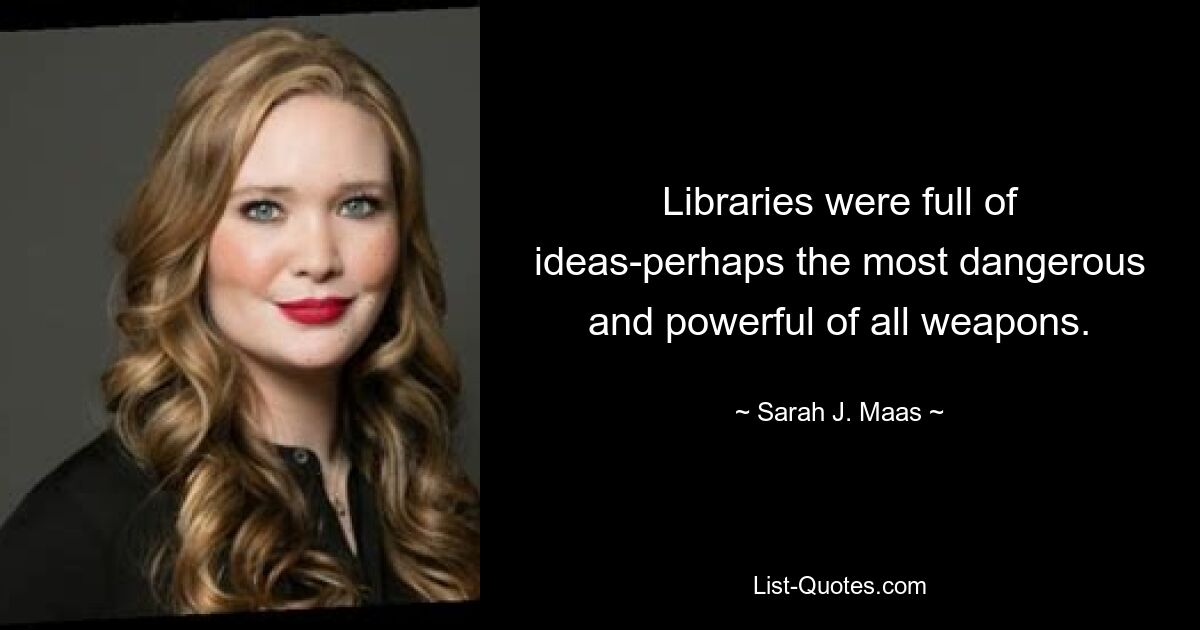 Libraries were full of ideas-perhaps the most dangerous and powerful of all weapons. — © Sarah J. Maas