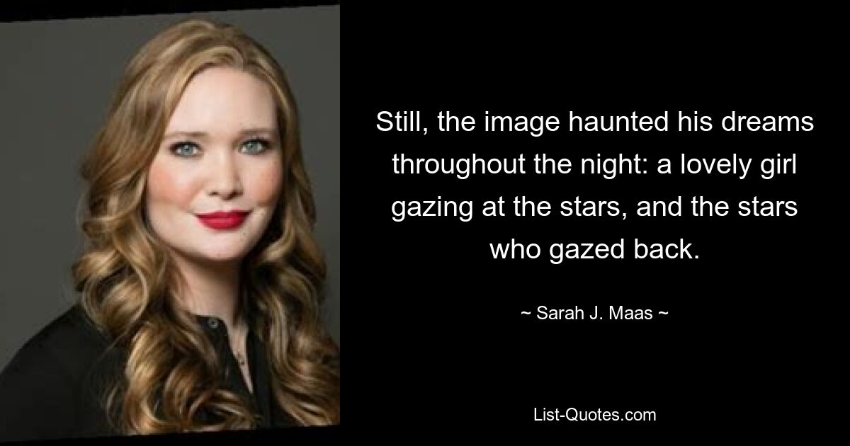 Still, the image haunted his dreams throughout the night: a lovely girl gazing at the stars, and the stars who gazed back. — © Sarah J. Maas