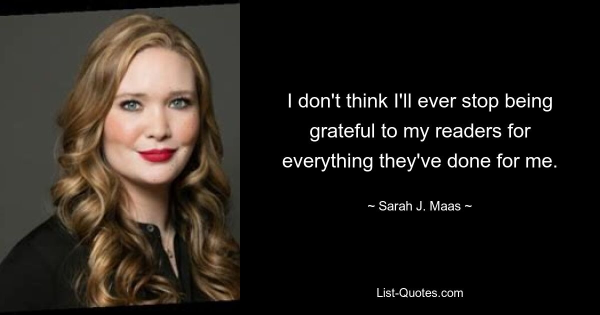 I don't think I'll ever stop being grateful to my readers for everything they've done for me. — © Sarah J. Maas