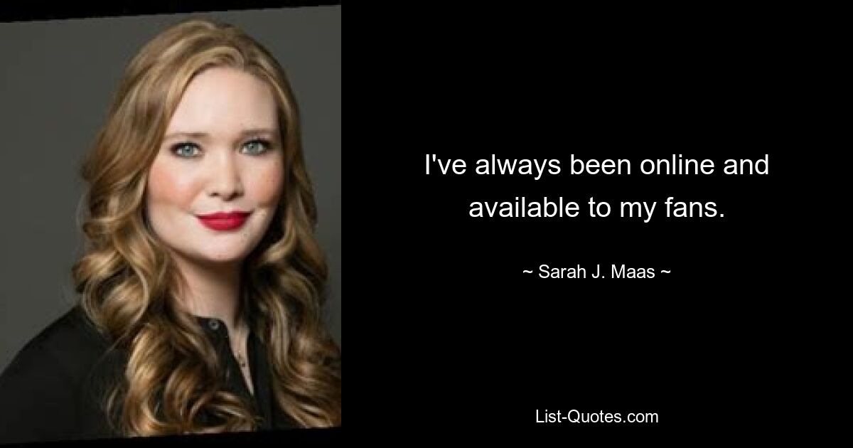 I've always been online and available to my fans. — © Sarah J. Maas