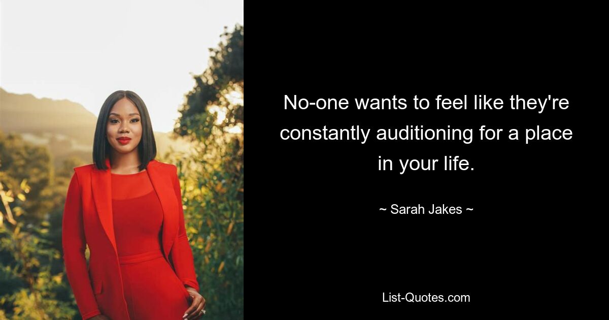 No-one wants to feel like they're constantly auditioning for a place in your life. — © Sarah Jakes