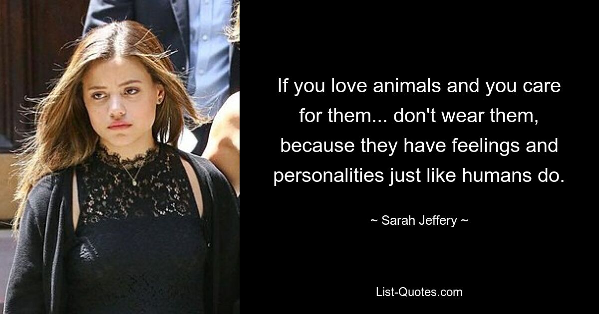 If you love animals and you care for them... don't wear them, because they have feelings and personalities just like humans do. — © Sarah Jeffery