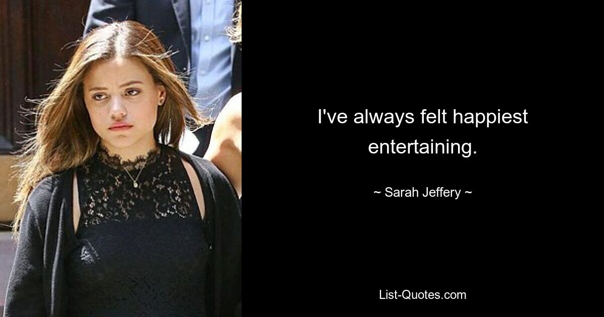 I've always felt happiest entertaining. — © Sarah Jeffery