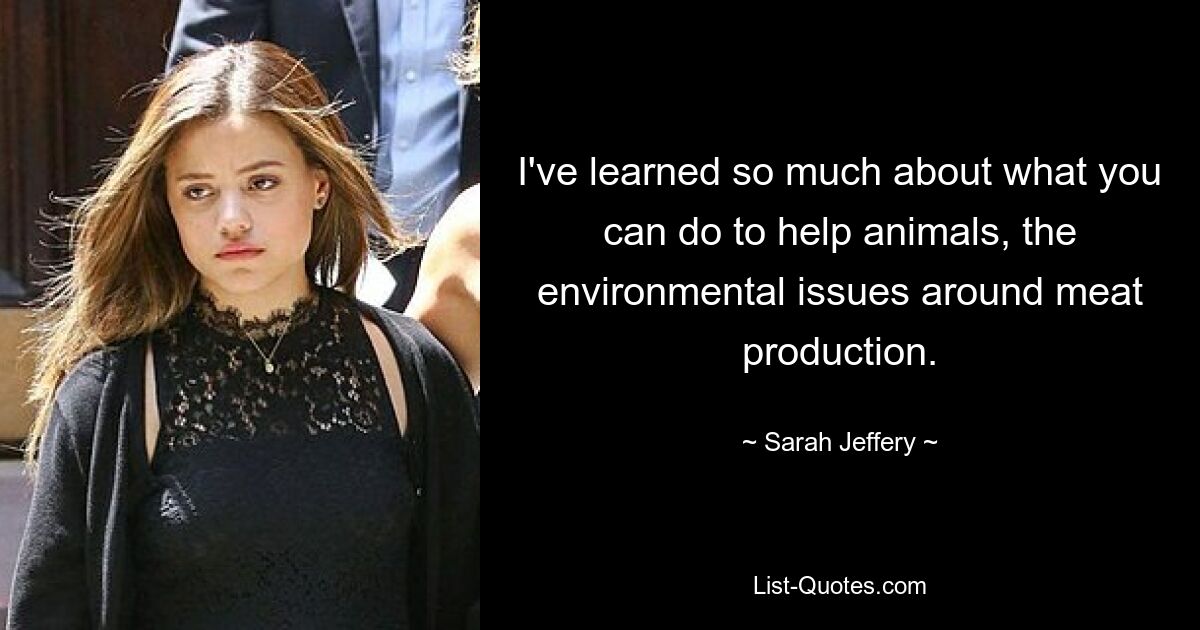 I've learned so much about what you can do to help animals, the environmental issues around meat production. — © Sarah Jeffery