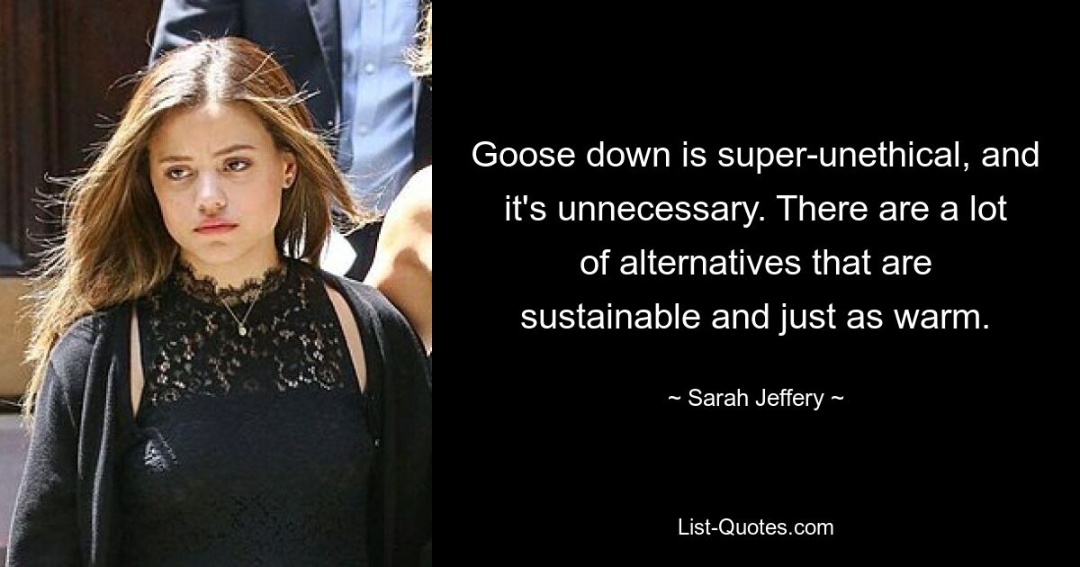 Goose down is super-unethical, and it's unnecessary. There are a lot of alternatives that are sustainable and just as warm. — © Sarah Jeffery