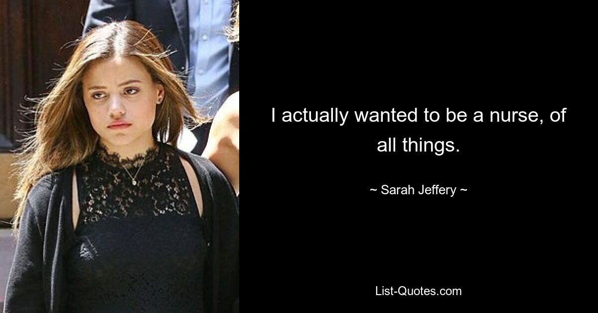 I actually wanted to be a nurse, of all things. — © Sarah Jeffery