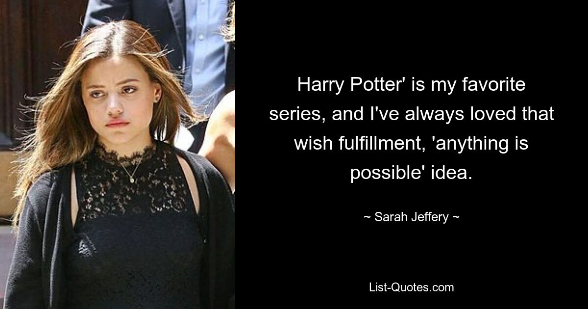 Harry Potter' is my favorite series, and I've always loved that wish fulfillment, 'anything is possible' idea. — © Sarah Jeffery