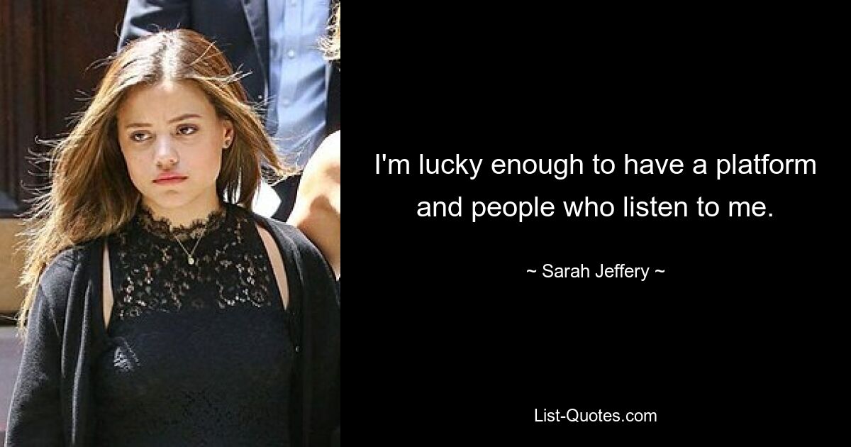 I'm lucky enough to have a platform and people who listen to me. — © Sarah Jeffery