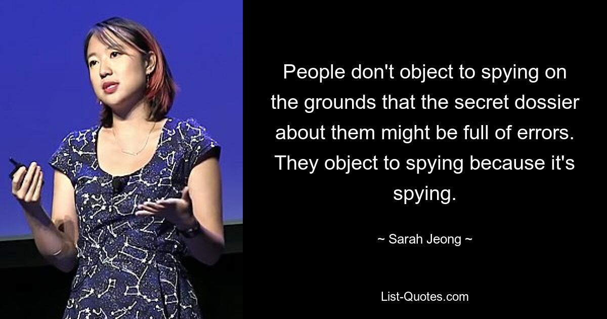 People don't object to spying on the grounds that the secret dossier about them might be full of errors. They object to spying because it's spying. — © Sarah Jeong