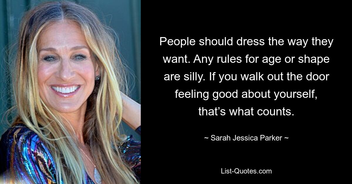 People should dress the way they want. Any rules for age or shape are silly. If you walk out the door feeling good about yourself, that’s what counts. — © Sarah Jessica Parker