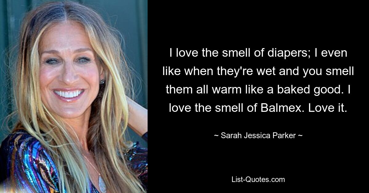 I love the smell of diapers; I even like when they're wet and you smell them all warm like a baked good. I love the smell of Balmex. Love it. — © Sarah Jessica Parker