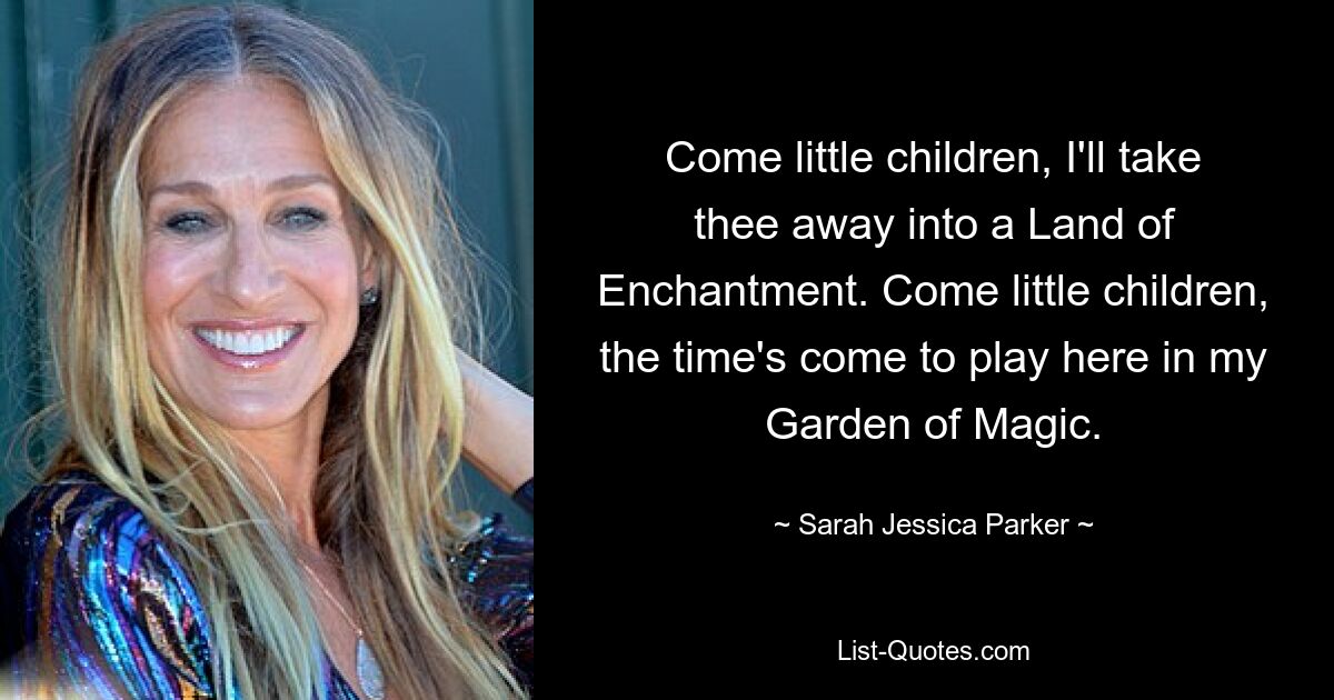 Come little children, I'll take thee away into a Land of Enchantment. Come little children, the time's come to play here in my Garden of Magic. — © Sarah Jessica Parker